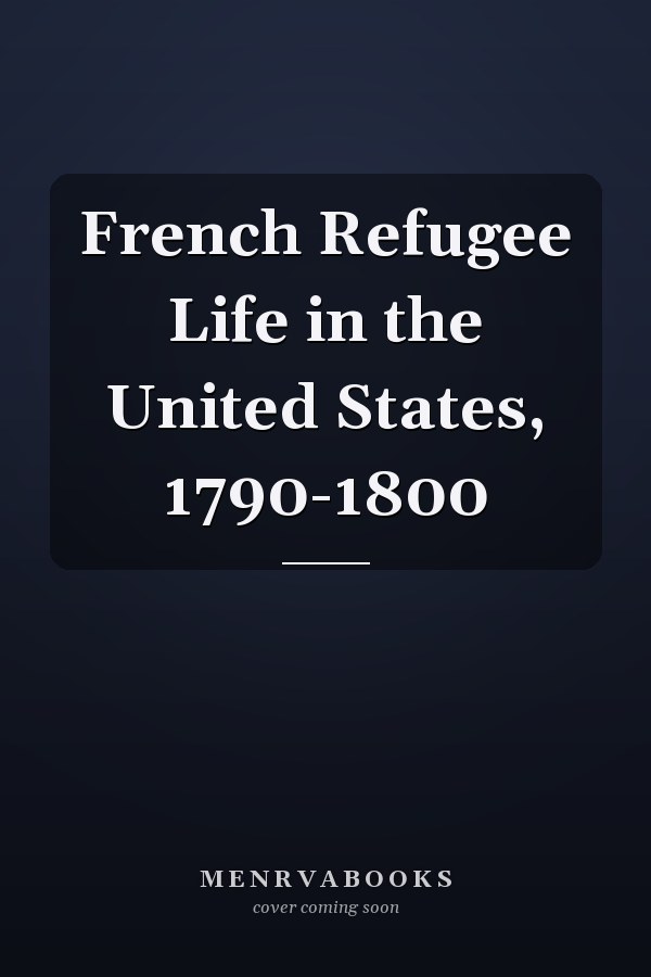 French Refugee Life in the United States, 1790-1800