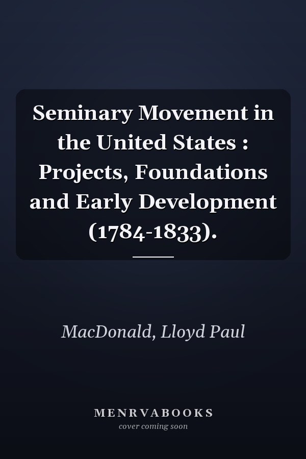 Seminary Movement in the United States : Projects, Foundations and Early Development (1784-1833).