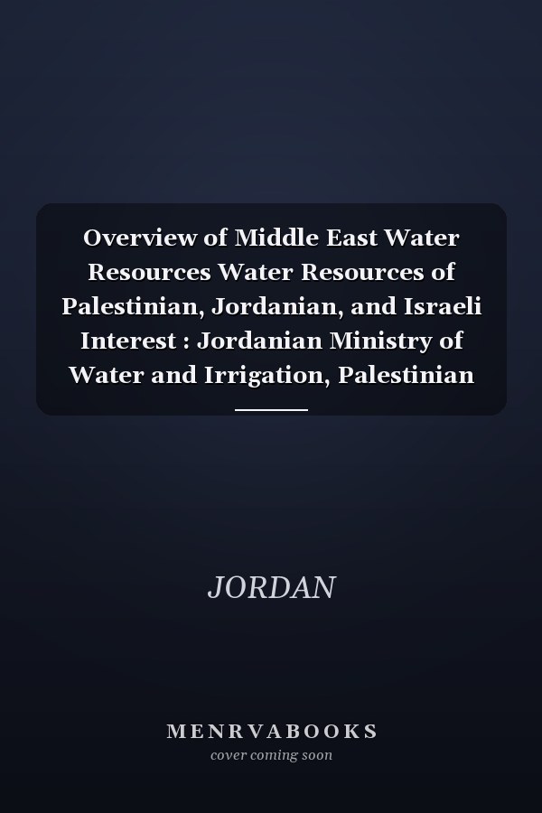 Overview of Middle East Water Resources Water Resources of Palestinian, Jordanian, and Israeli Interest : Jordanian Ministry of Water and Irrigation, Palestinian Water Authority, Israeli Hydrological Service
