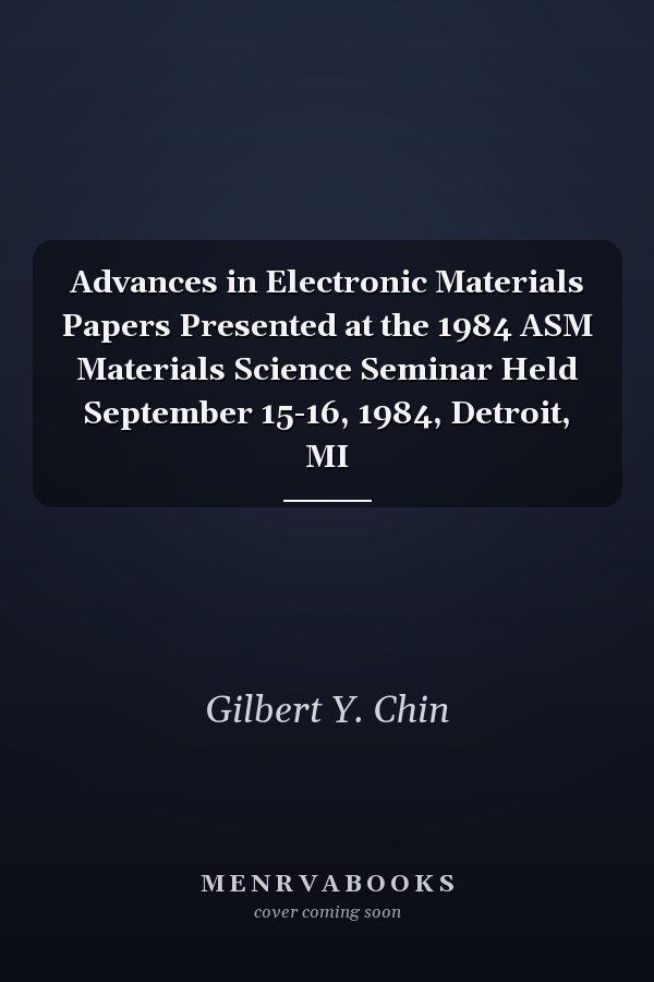 Advances in Electronic Materials Papers Presented at the 1984 ASM Materials Science Seminar Held September 15-16, 1984, Detroit, MI