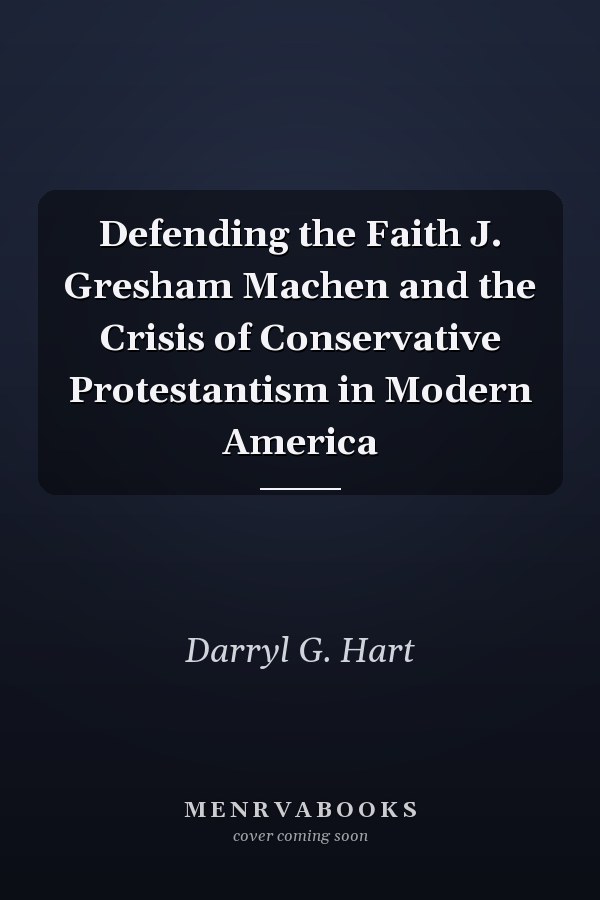 Defending the Faith J. Gresham Machen and the Crisis of Conservative Protestantism in Modern America