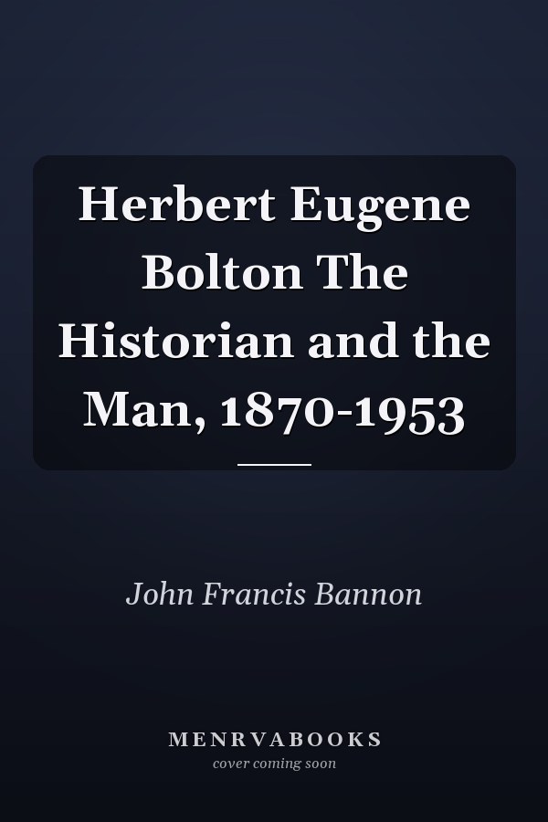 Herbert Eugene Bolton The Historian and the Man, 1870-1953