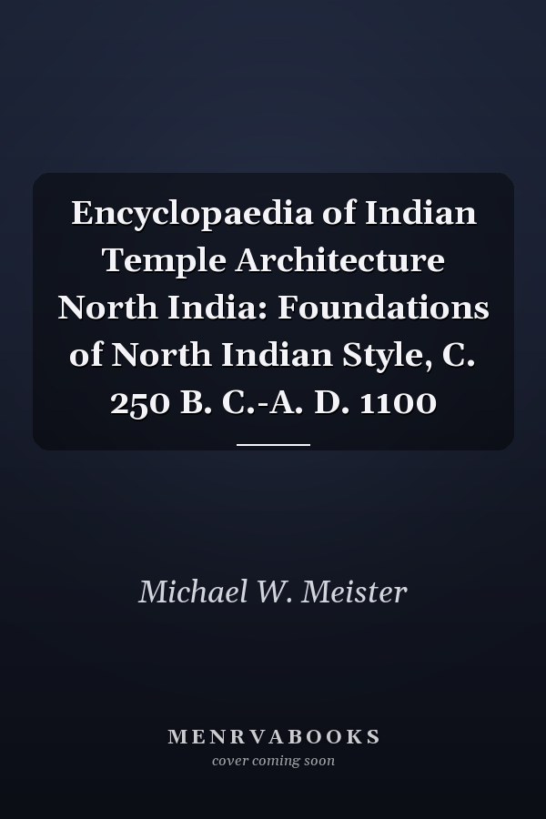 Encyclopaedia of Indian Temple Architecture North India: Foundations of North Indian Style, C. 250 B. C.-A. D. 1100