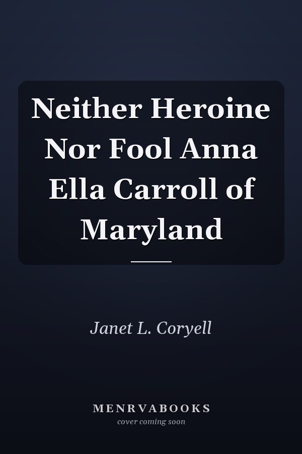 Neither Heroine Nor Fool Anna Ella Carroll of Maryland