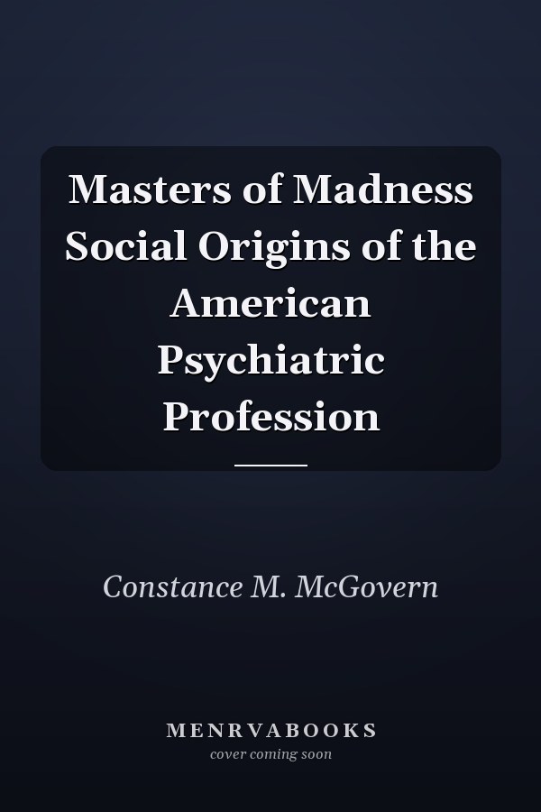 Masters of Madness Social Origins of the American Psychiatric Profession