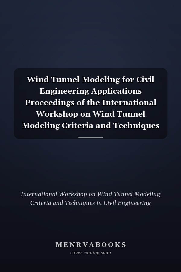 Wind Tunnel Modeling for Civil Engineering Applications Proceedings of the International Workshop on Wind Tunnel Modeling Criteria and Techniques in Civil Engineering Applications, Gaithersburg, Maryland, April, 1982