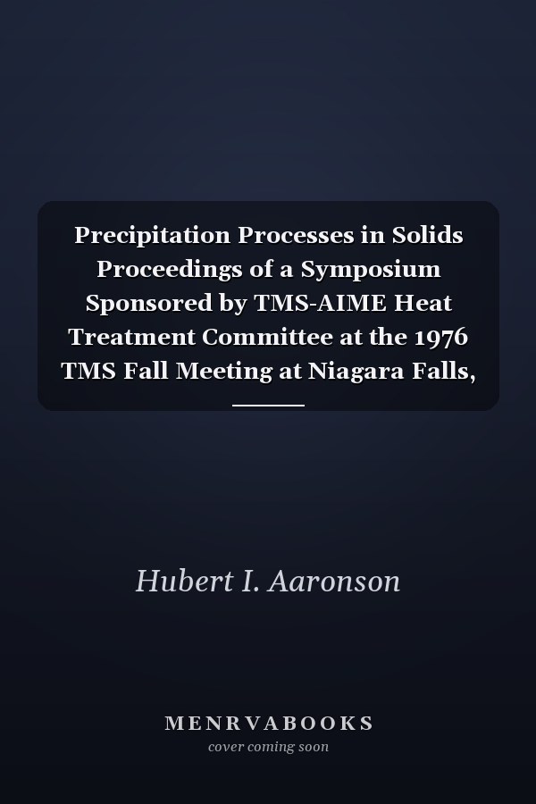 Precipitation Processes in Solids Proceedings of a Symposium Sponsored by TMS-AIME Heat Treatment Committee at the 1976 TMS Fall Meeting at Niagara Falls, New York, September 20, 21