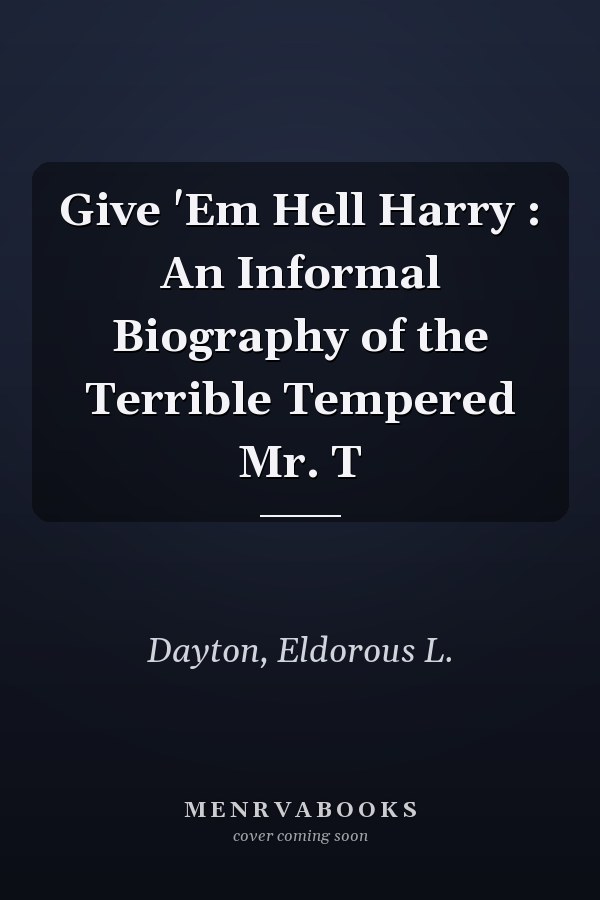 Give 'Em Hell Harry : An Informal Biography of the Terrible Tempered Mr. T