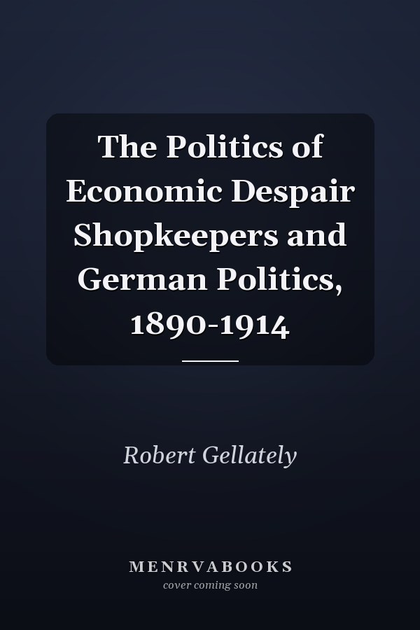 The Politics of Economic Despair Shopkeepers and German Politics, 1890-1914