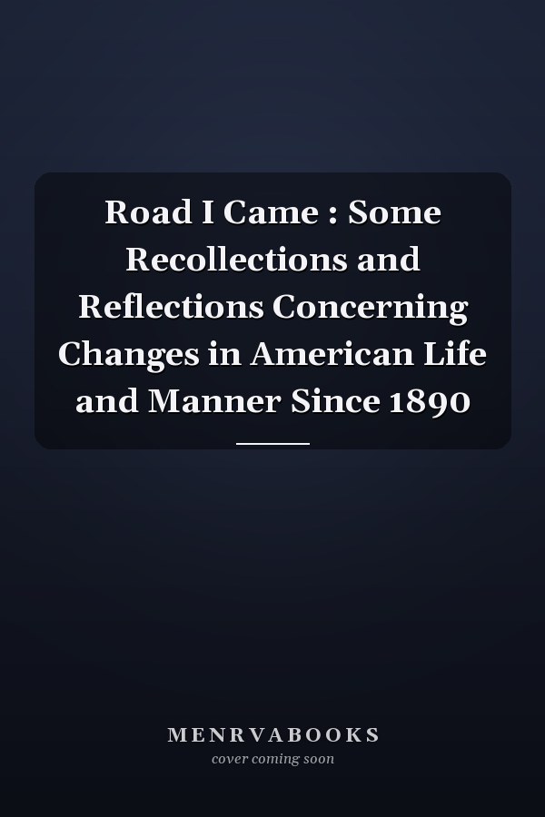 Road I Came : Some Recollections and Reflections Concerning Changes in American Life and Manner Since 1890
