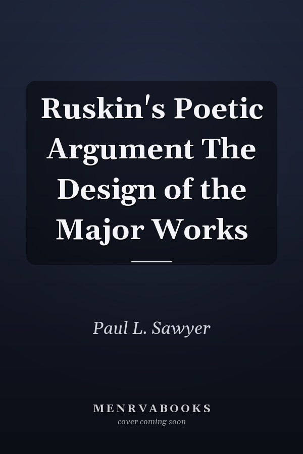 Ruskin's Poetic Argument The Design of the Major Works