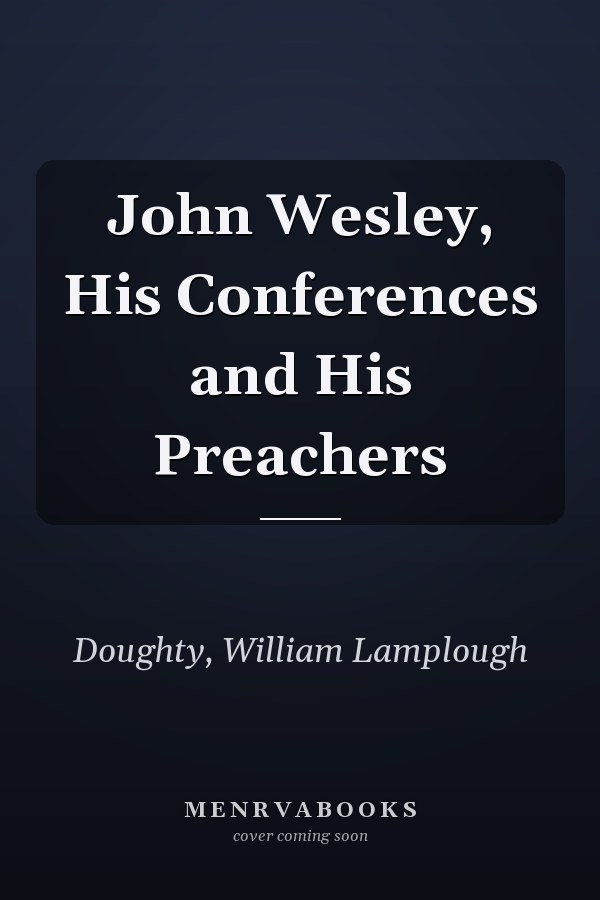John Wesley, His Conferences and His Preachers