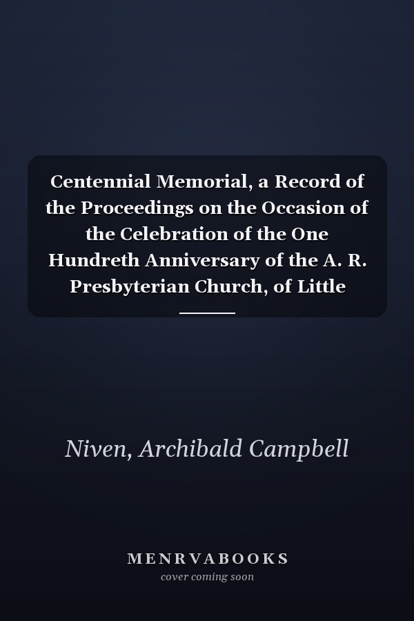Centennial Memorial, a Record of the Proceedings on the Occasion of the Celebration of the One Hundreth Anniversary of the A. R. Presbyterian Church, of Little Britain, N. Y. Also, of the Completion of One-Third of a Century of the Pastoral Relation to