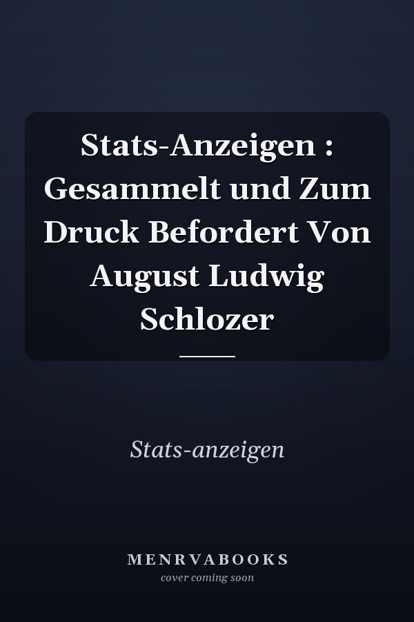 Stats-Anzeigen : Gesammelt und Zum Druck Befordert Von August Ludwig Schlozer