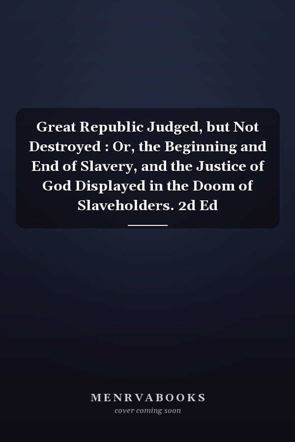 Great Republic Judged, but Not Destroyed : Or, the Beginning and End of Slavery, and the Justice of God Displayed in the Doom of Slaveholders. 2d Ed
