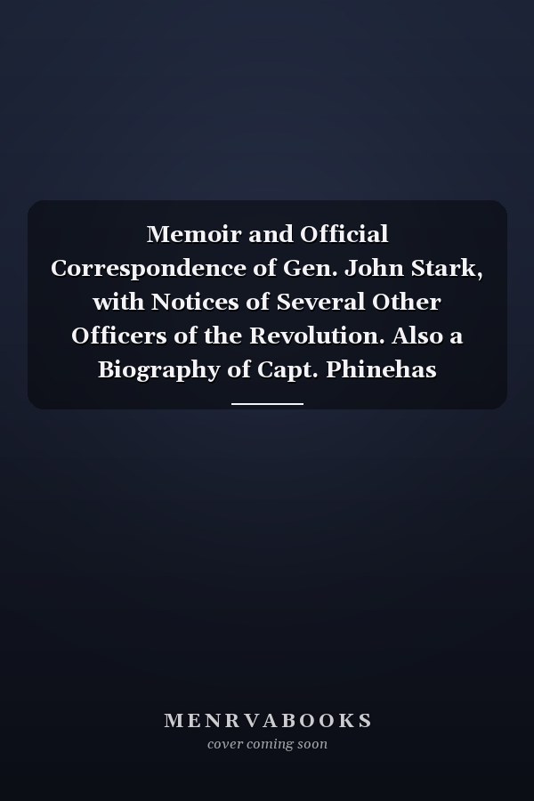 Memoir and Official Correspondence of Gen. John Stark, with Notices of Several Other Officers of the Revolution. Also a Biography of Capt. Phinehas Stevens and of Col. Robert Rogers, with an Account of His Services in America, During the "Seven Years' War