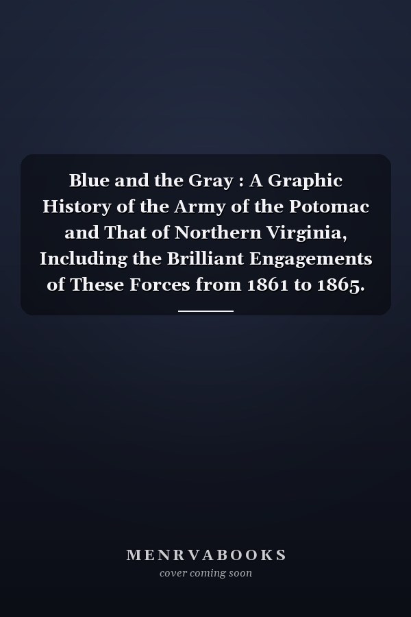 Blue and the Gray : A Graphic History of the Army of the Potomac and That of Northern Virginia, Including the Brilliant Engagements of These Forces from 1861 to 1865. the Campaigns of the Shenandoah Valley and the Army of the James. . . with Introduction