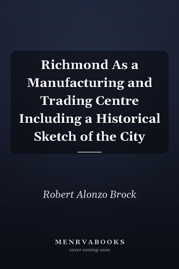 Richmond As a Manufacturing and Trading Centre Including a Historical Sketch of the City