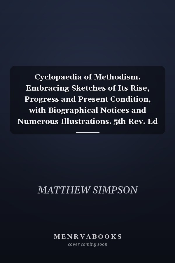 Cyclopaedia of Methodism. Embracing Sketches of Its Rise, Progress and Present Condition, with Biographical Notices and Numerous Illustrations. 5th Rev. Ed