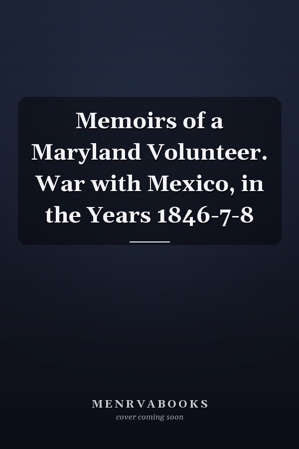 Memoirs of a Maryland Volunteer. War with Mexico, in the Years 1846-7-8