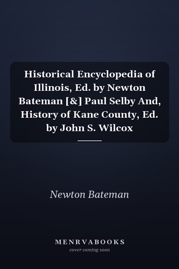 Historical Encyclopedia of Illinois, Ed. by Newton Bateman [&] Paul Selby And, History of Kane County, Ed. by John S. Wilcox