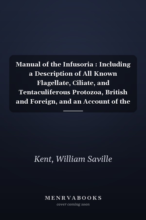Manual of the Infusoria : Including a Description of All Known Flagellate, Ciliate, and Tentaculiferous Protozoa, British and Foreign, and an Account of the Organization and Affinities of the Sponges