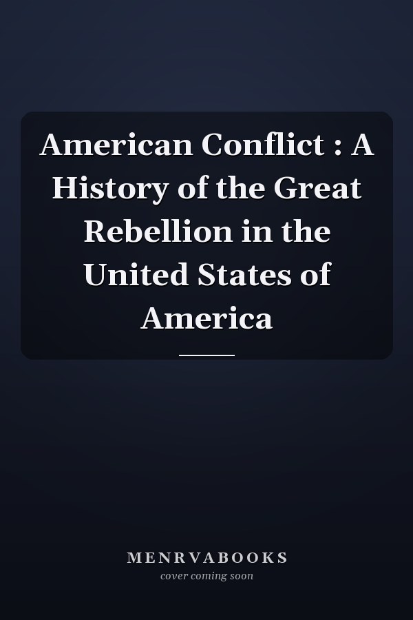 American Conflict : A History of the Great Rebellion in the United States of America