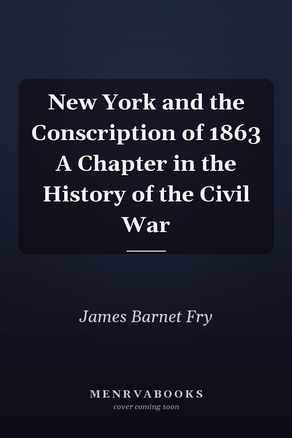 New York and the Conscription of 1863 A Chapter in the History of the Civil War