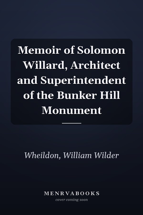 Memoir of Solomon Willard, Architect and Superintendent of the Bunker Hill Monument