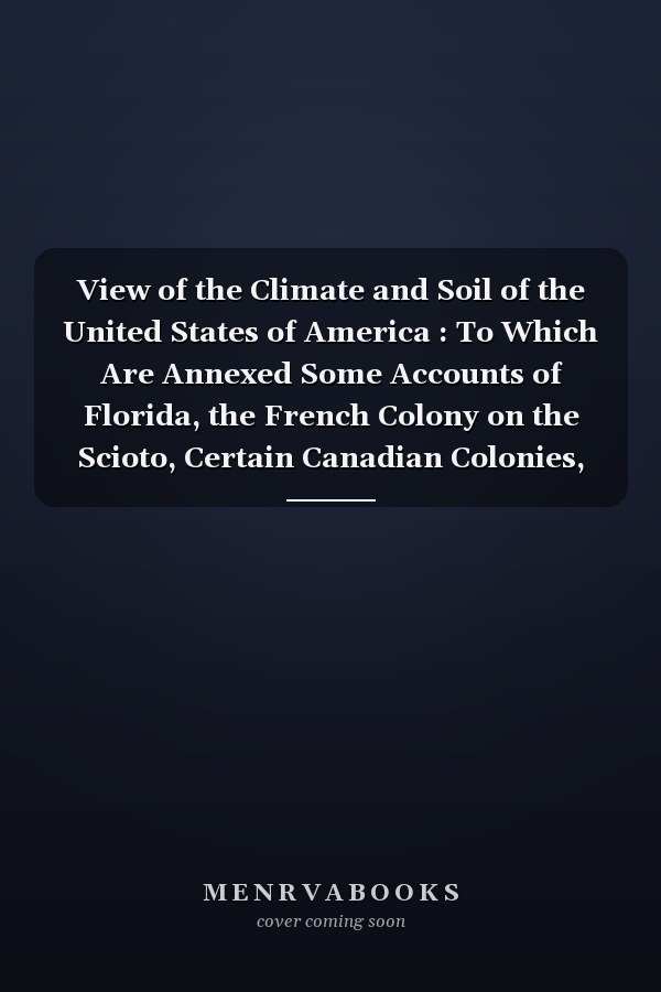 View of the Climate and Soil of the United States of America : To Which Are Annexed Some Accounts of Florida, the French Colony on the Scioto, Certain Canadian Colonies, and the Savages or Natives