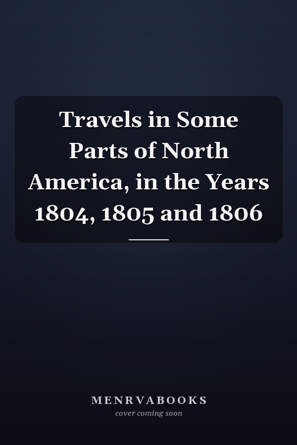 Travels in Some Parts of North America, in the Years 1804, 1805 and 1806