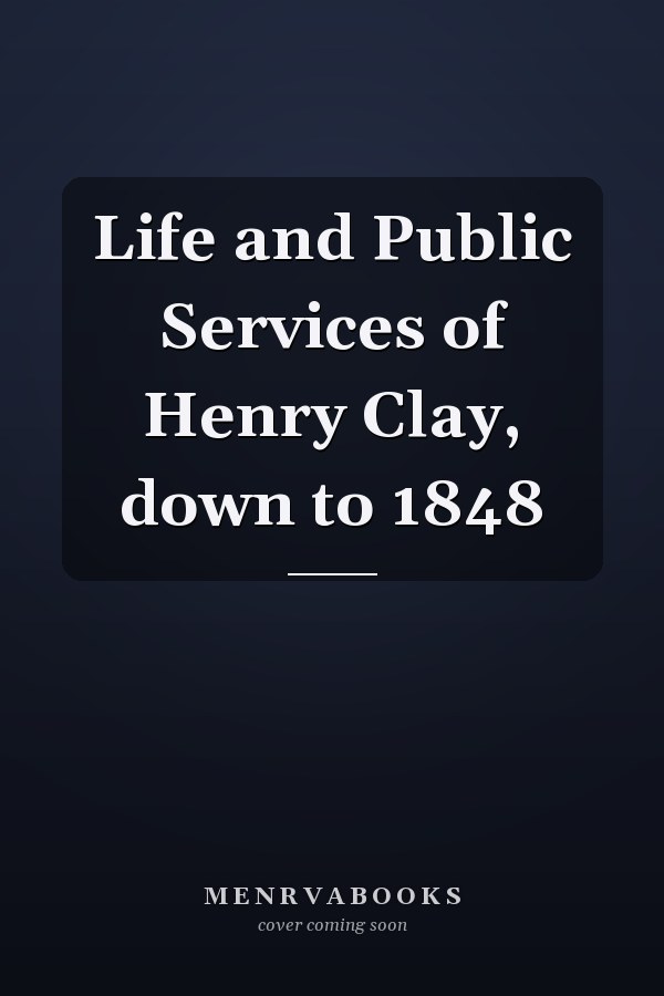 Life and Public Services of Henry Clay, down to 1848