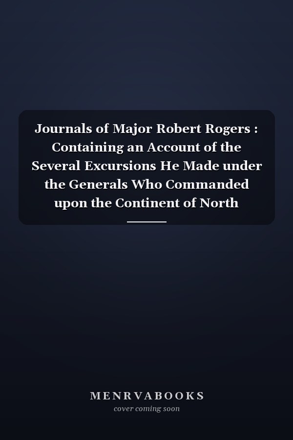 Journals of Major Robert Rogers : Containing an Account of the Several Excursions He Made under the Generals Who Commanded upon the Continent of North America, During the Late War. from Which May by [!] Collected the Most Material Circumstances of Every C