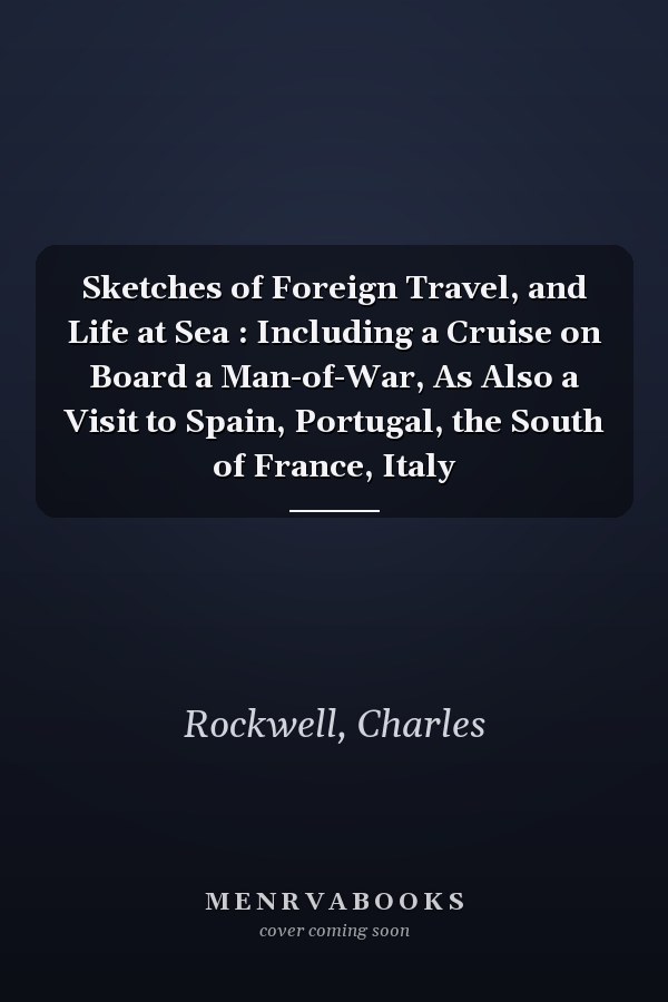 Sketches of Foreign Travel, and Life at Sea : Including a Cruise on Board a Man-of-War, As Also a Visit to Spain, Portugal, the South of France, Italy
