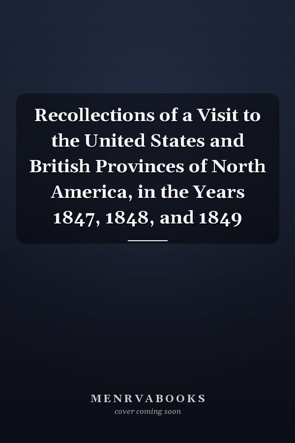 Recollections of a Visit to the United States and British Provinces of North America, in the Years 1847, 1848, and 1849