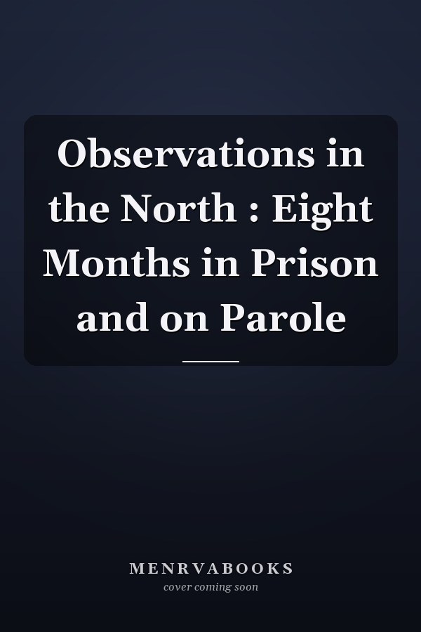 Observations in the North : Eight Months in Prison and on Parole