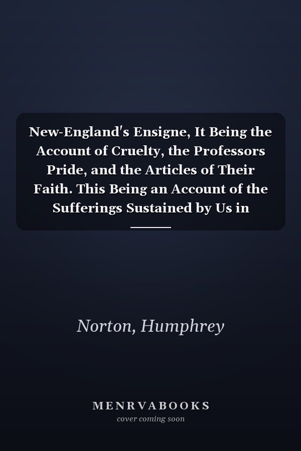 New-England's Ensigne, It Being the Account of Cruelty, the Professors Pride, and the Articles of Their Faith. This Being an Account of the Sufferings Sustained by Us in New-England, with the Dutch, the Most Part of It in These Two Last Years, 1657 1658