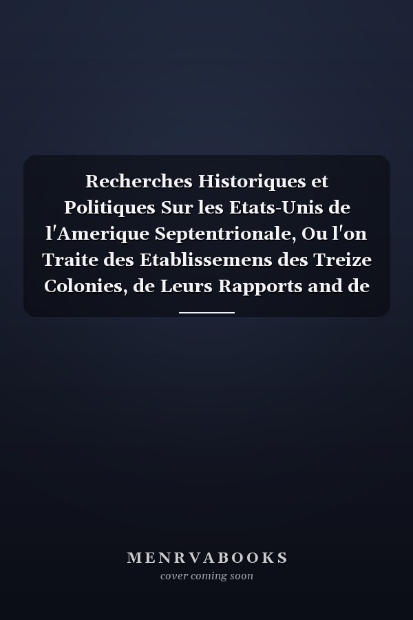 Recherches Historiques et Politiques Sur les Etats-Unis de l'Amerique Septentrionale, Ou l'on Traite des Etablissemens des Treize Colonies, de Leurs Rapports and de Leurs Dissentions Avec la Grande-Bretagne, de Leurs Gouvernemens Avant and Apres la Revolution