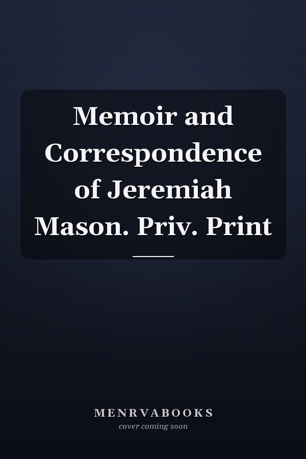 Memoir and Correspondence of Jeremiah Mason. Priv. Print