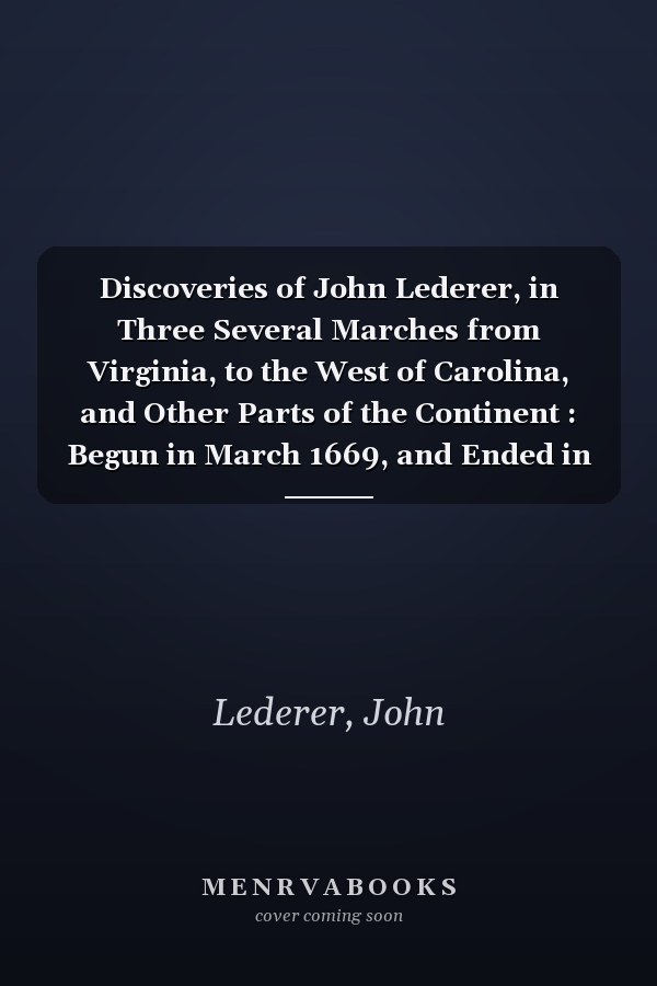 Discoveries of John Lederer, in Three Several Marches from Virginia, to the West of Carolina, and Other Parts of the Continent : Begun in March 1669, and Ended in September 1670. Together with a General Map of the Whole Territory Which He Traversed