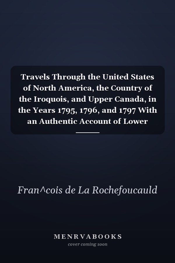 Travels Through the United States of North America, the Country of the Iroquois, and Upper Canada, in the Years 1795, 1796, and 1797 With an Authentic Account of Lower Canada