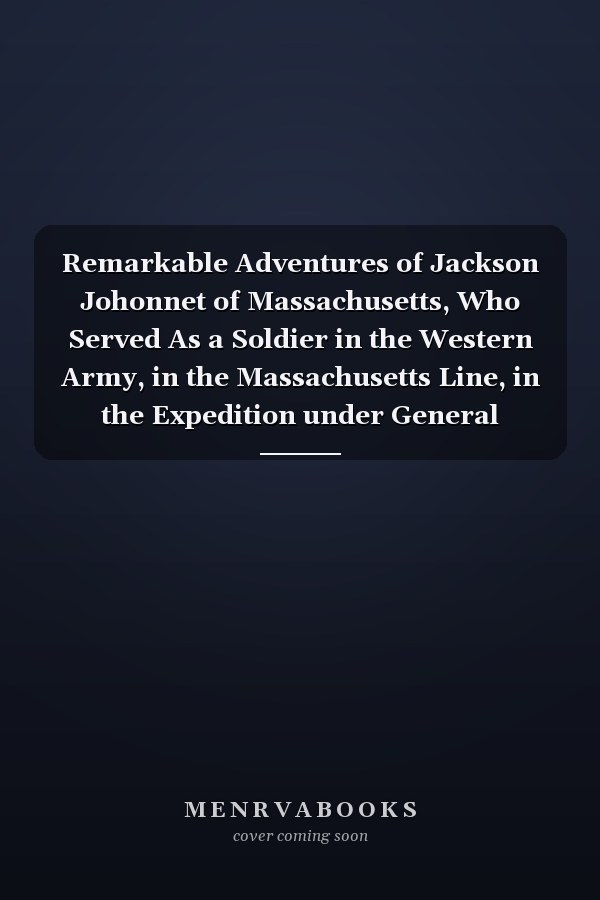 Remarkable Adventures of Jackson Johonnet of Massachusetts, Who Served As a Soldier in the Western Army, in the Massachusetts Line, in the Expedition under General Harmar and the Unfortunate General St. Clair : Containing an Account of His Captivity