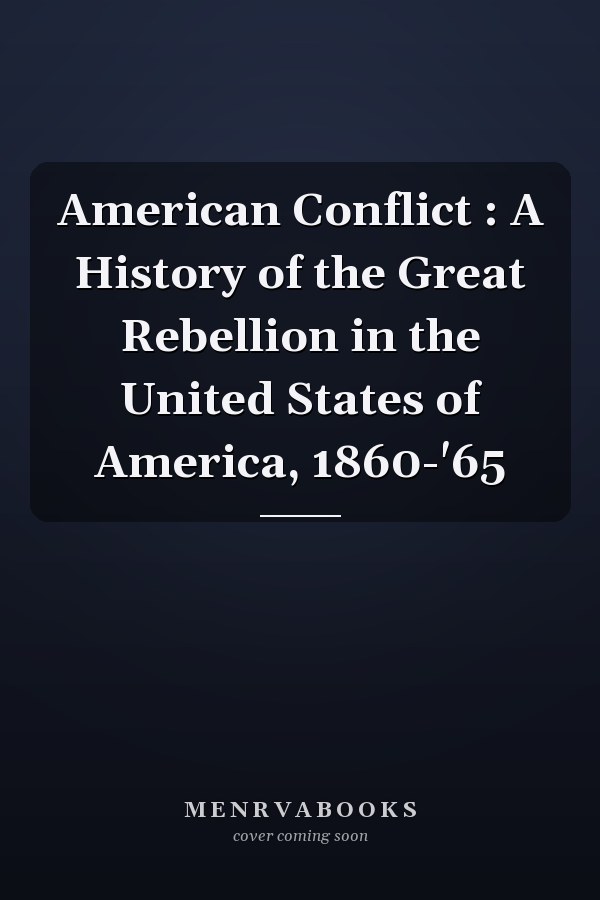 American Conflict : A History of the Great Rebellion in the United States of America, 1860-'65