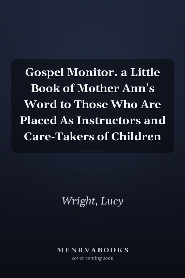 Gospel Monitor. a Little Book of Mother Ann's Word to Those Who Are Placed As Instructors and Care-Takers of Children