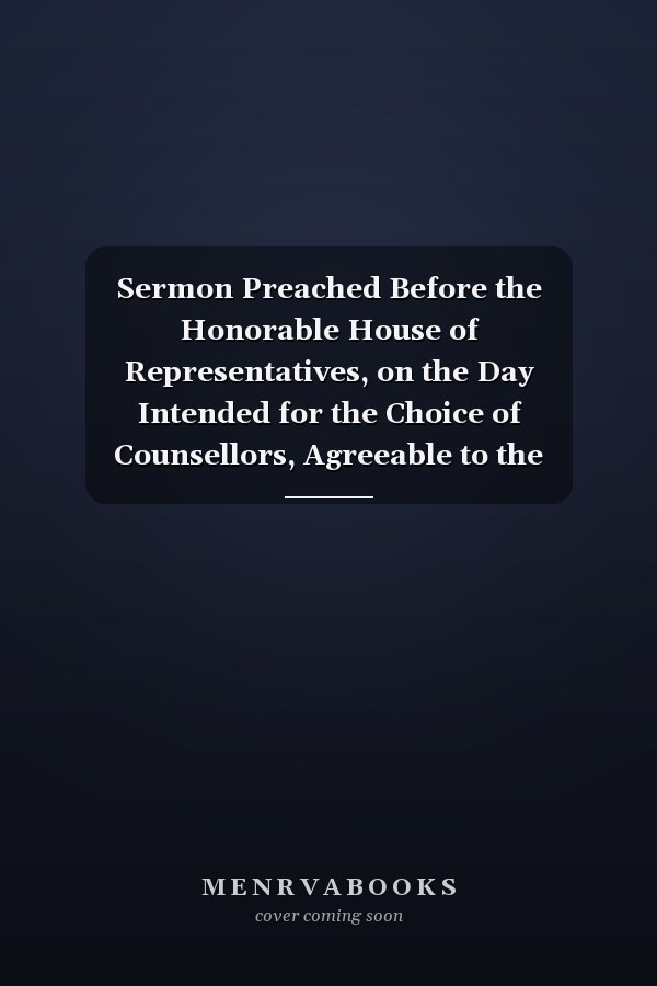 Sermon Preached Before the Honorable House of Representatives, on the Day Intended for the Choice of Counsellors, Agreeable to the Advice of the Continental Congress