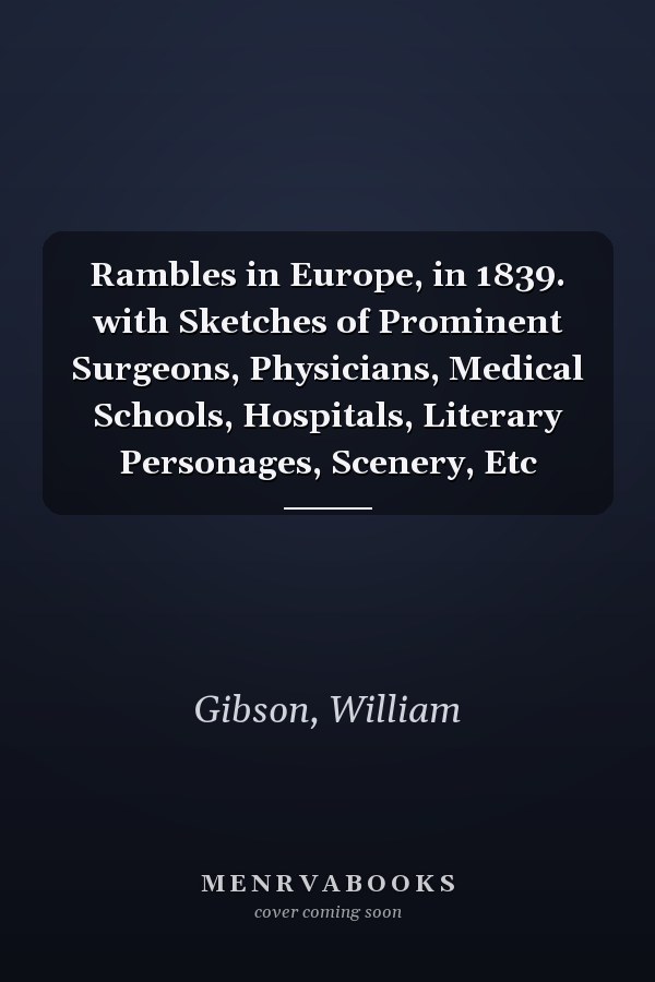 Rambles in Europe, in 1839. with Sketches of Prominent Surgeons, Physicians, Medical Schools, Hospitals, Literary Personages, Scenery, Etc