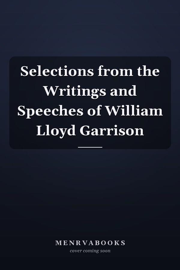 Selections from the Writings and Speeches of William Lloyd Garrison
