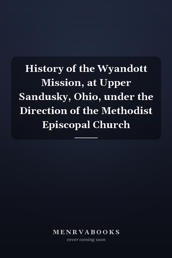 History of the Wyandott Mission, at Upper Sandusky, Ohio, under the Direction of the Methodist Episcopal Church