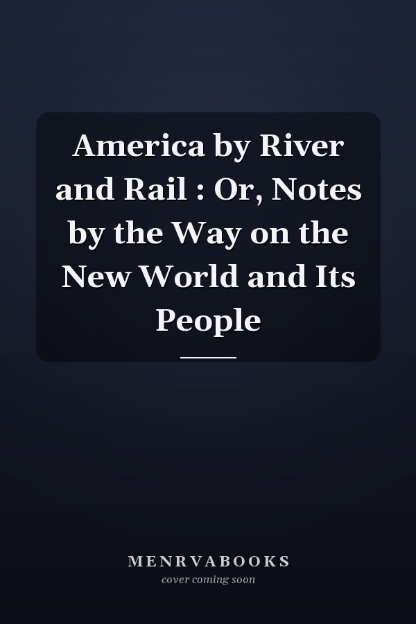 America by River and Rail : Or, Notes by the Way on the New World and Its People