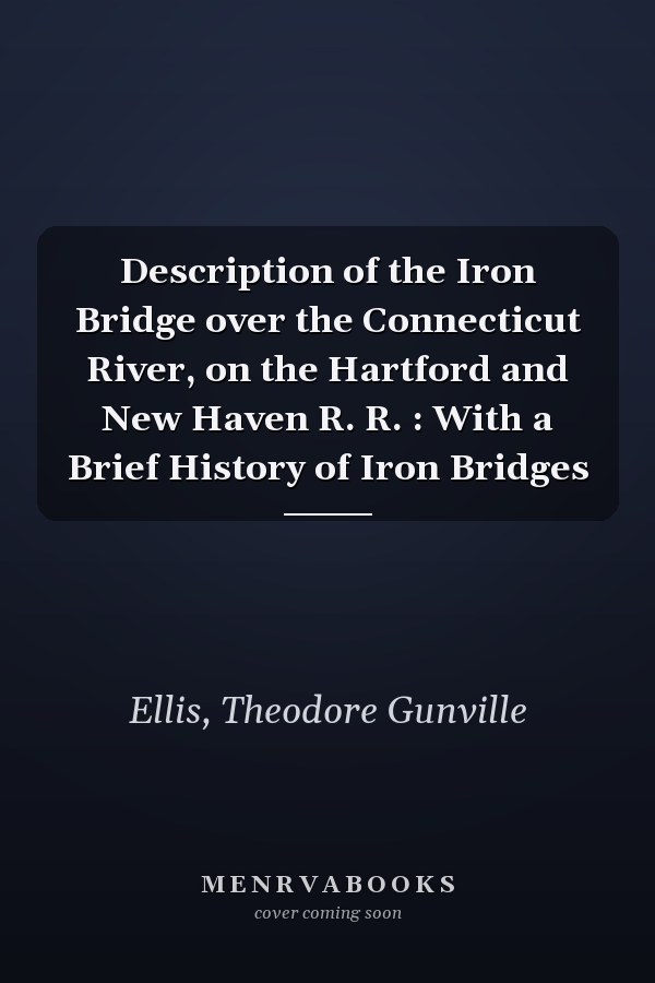 Description of the Iron Bridge over the Connecticut River, on the Hartford and New Haven R. R. : With a Brief History of Iron Bridges